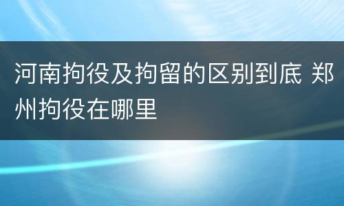 河南拘役及拘留的区别到底 郑州拘役在哪里