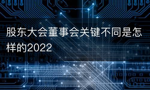 股东大会董事会关键不同是怎样的2022