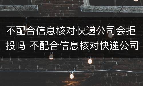 不配合信息核对快递公司会拒投吗 不配合信息核对快递公司会拒投吗怎么办