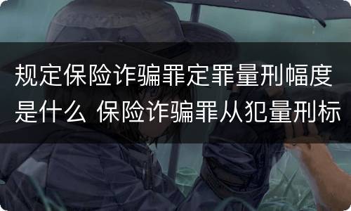 规定保险诈骗罪定罪量刑幅度是什么 保险诈骗罪从犯量刑标准