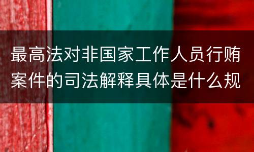 最高法对非国家工作人员行贿案件的司法解释具体是什么规定