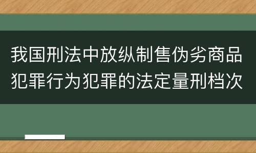 我国刑法中放纵制售伪劣商品犯罪行为犯罪的法定量刑档次有哪些