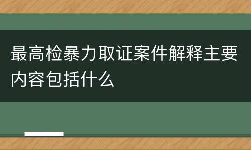 最高检暴力取证案件解释主要内容包括什么