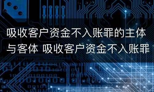 吸收客户资金不入账罪的主体与客体 吸收客户资金不入账罪的犯罪主体