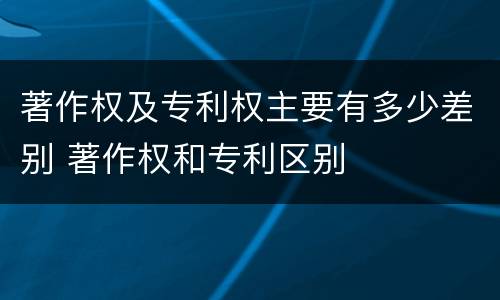著作权及专利权主要有多少差别 著作权和专利区别
