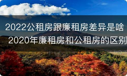 2022公租房跟廉租房差异是啥 2020年廉租房和公租房的区别