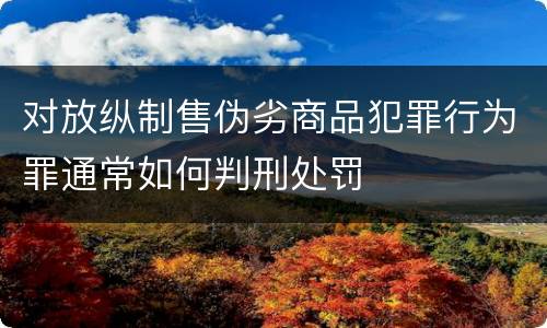 对放纵制售伪劣商品犯罪行为罪通常如何判刑处罚