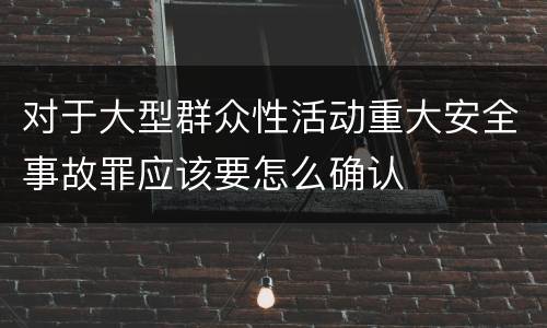 对于大型群众性活动重大安全事故罪应该要怎么确认