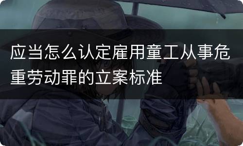 应当怎么认定雇用童工从事危重劳动罪的立案标准