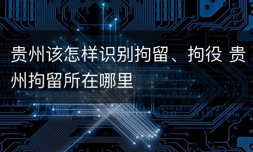 贵州该怎样识别拘留、拘役 贵州拘留所在哪里