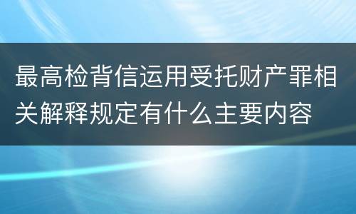 最高检背信运用受托财产罪相关解释规定有什么主要内容