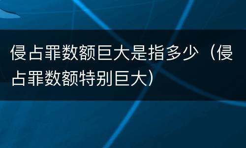 侵占罪数额巨大是指多少（侵占罪数额特别巨大）