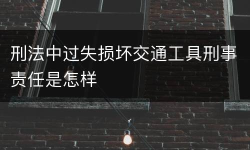 刑法中过失损坏交通工具刑事责任是怎样