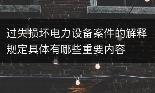 过失损坏电力设备案件的解释规定具体有哪些重要内容