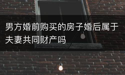 男方婚前购买的房子婚后属于夫妻共同财产吗