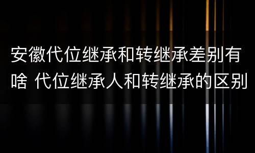 安徽代位继承和转继承差别有啥 代位继承人和转继承的区别