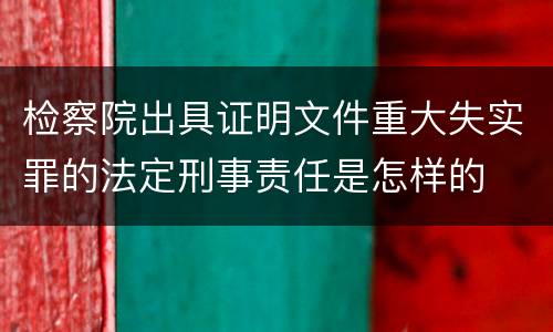 检察院出具证明文件重大失实罪的法定刑事责任是怎样的