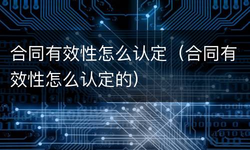 合同有效性怎么认定（合同有效性怎么认定的）