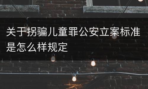 关于拐骗儿童罪公安立案标准是怎么样规定