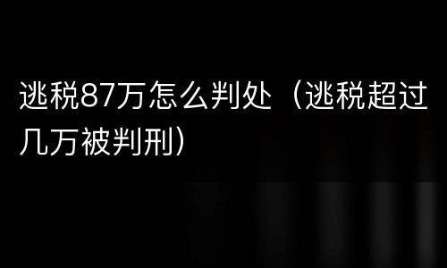 逃税87万怎么判处（逃税超过几万被判刑）