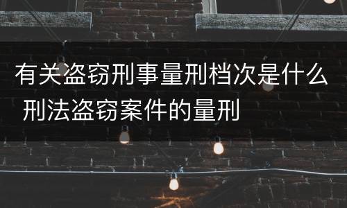 有关盗窃刑事量刑档次是什么 刑法盗窃案件的量刑