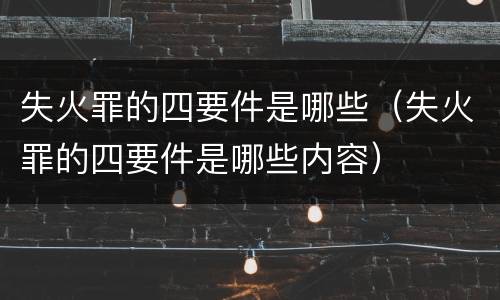 失火罪的四要件是哪些（失火罪的四要件是哪些内容）
