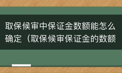 取保候审中保证金数额能怎么确定（取保候审保证金的数额应当根据什么来综合考虑确定）