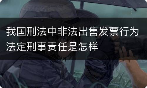 我国刑法中非法出售发票行为法定刑事责任是怎样
