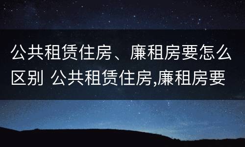 公共租赁住房、廉租房要怎么区别 公共租赁住房,廉租房要怎么区别呢