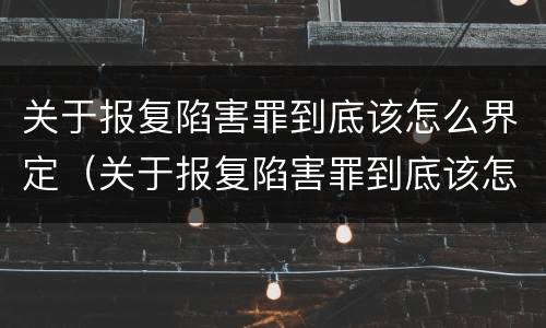 关于报复陷害罪到底该怎么界定（关于报复陷害罪到底该怎么界定罪名）