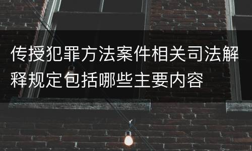 传授犯罪方法案件相关司法解释规定包括哪些主要内容