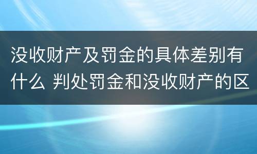 没收财产及罚金的具体差别有什么 判处罚金和没收财产的区别