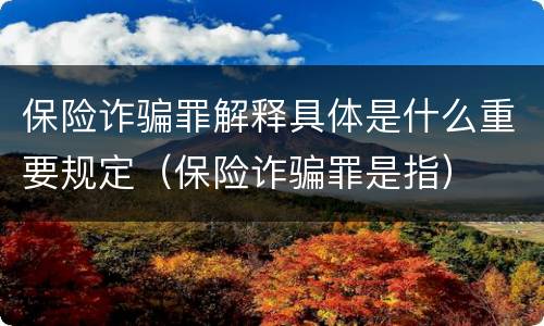 保险诈骗罪解释具体是什么重要规定（保险诈骗罪是指）