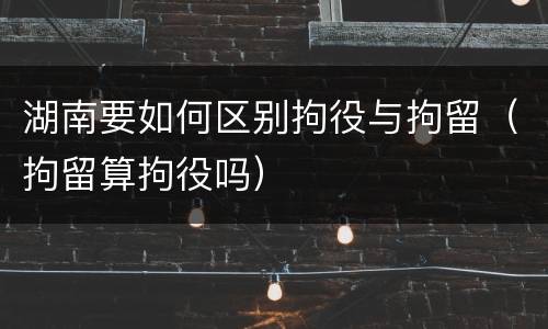 湖南要如何区别拘役与拘留（拘留算拘役吗）