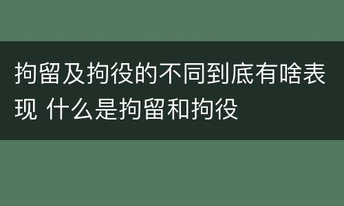 拘留及拘役的不同到底有啥表现 什么是拘留和拘役