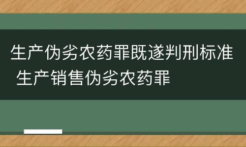 生产伪劣农药罪既遂判刑标准 生产销售伪劣农药罪