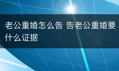 老公重婚怎么告 告老公重婚要什么证据
