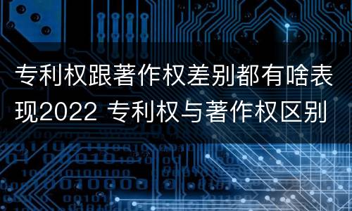 专利权跟著作权差别都有啥表现2022 专利权与著作权区别