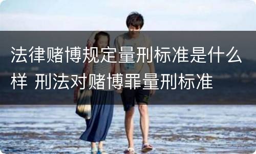 法律赌博规定量刑标准是什么样 刑法对赌博罪量刑标准