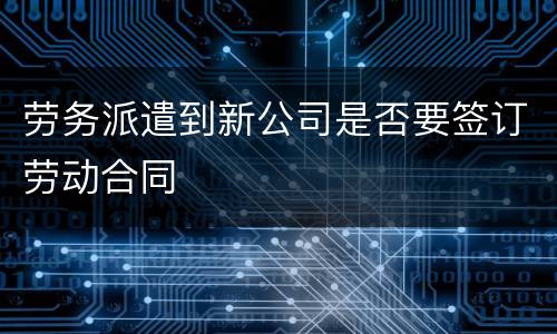 劳务派遣到新公司是否要签订劳动合同