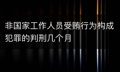 非国家工作人员受贿行为构成犯罪的判刑几个月