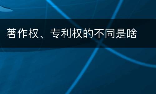 著作权、专利权的不同是啥