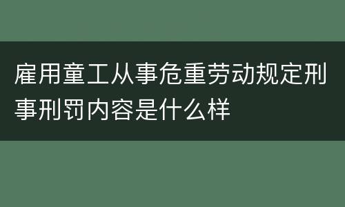 雇用童工从事危重劳动规定刑事刑罚内容是什么样
