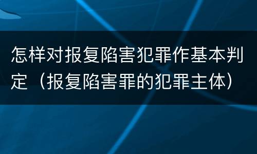 怎样对报复陷害犯罪作基本判定（报复陷害罪的犯罪主体）