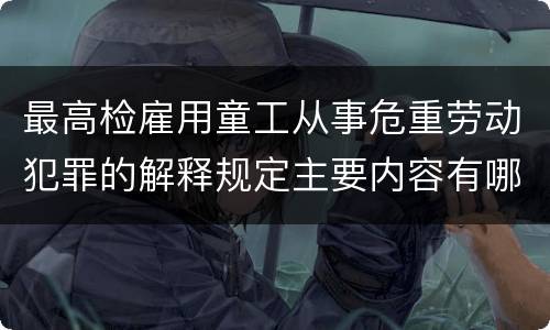 最高检雇用童工从事危重劳动犯罪的解释规定主要内容有哪些