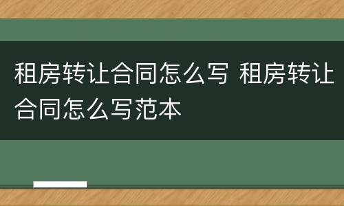 租房转让合同怎么写 租房转让合同怎么写范本