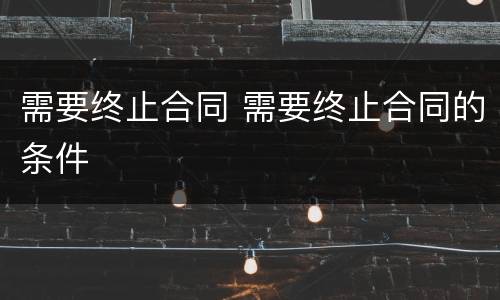需要终止合同 需要终止合同的条件