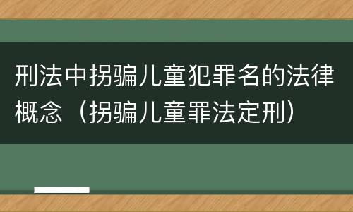 刑法中拐骗儿童犯罪名的法律概念（拐骗儿童罪法定刑）