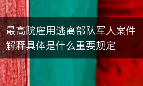 最高院雇用逃离部队军人案件解释具体是什么重要规定