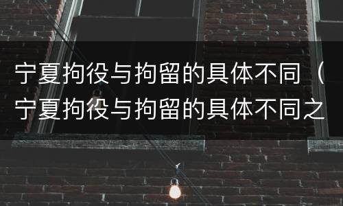 宁夏拘役与拘留的具体不同（宁夏拘役与拘留的具体不同之处）